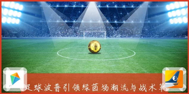 足球波普引领绿茵场潮流与战术革新的全新视角探索