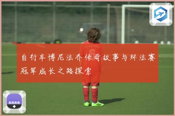 自行车博尼法乔传奇故事与环法赛冠军成长之路探索
