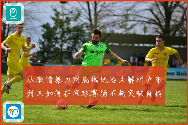 从激情暴力到底线统治力解析卢布列夫如何在网球赛场不断突破自我极限之路