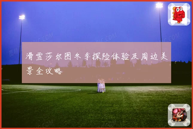 滑雪莎尔图冬季探险体验及周边美景全攻略
