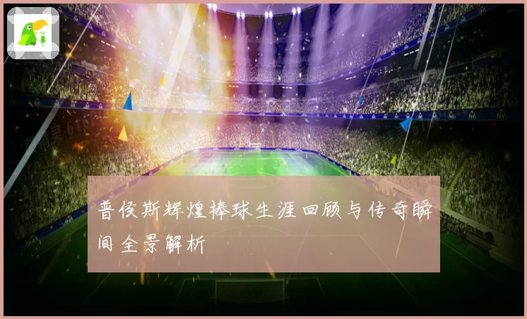 普侯斯辉煌棒球生涯回顾与传奇瞬间全景解析