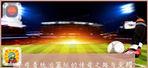 字母哥统治篮坛的传奇之路与荣耀背后的拼搏故事