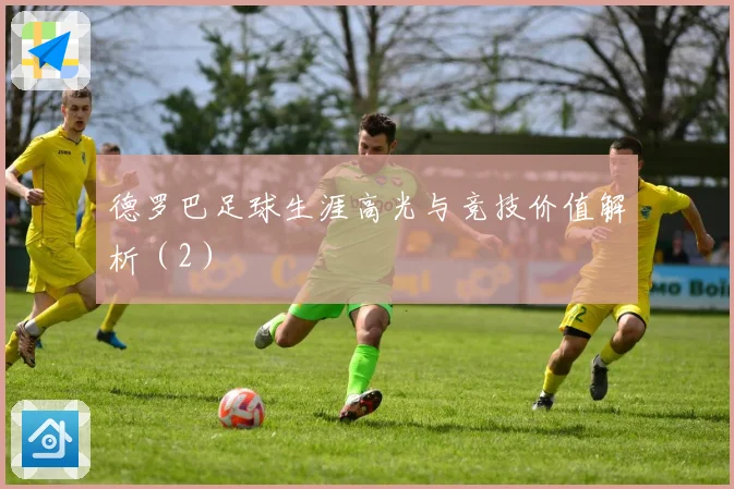 德罗巴足球生涯高光与竞技价值解析（2）