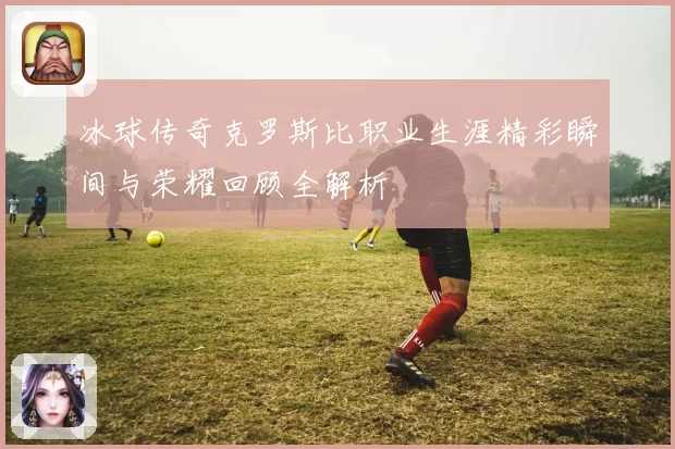 冰球传奇克罗斯比职业生涯精彩瞬间与荣耀回顾全解析