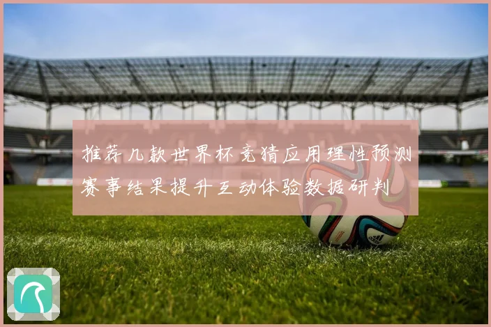 推荐几款世界杯竞猜应用理性预测赛事结果提升互动体验数据研判