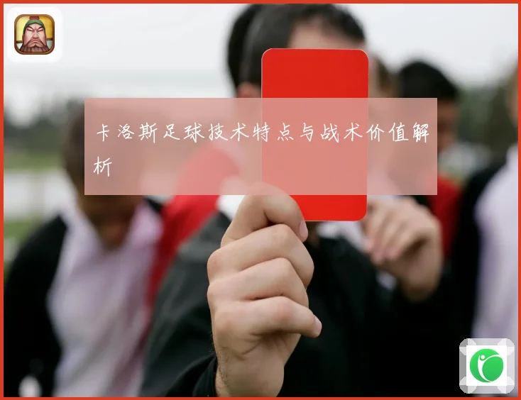 卡洛斯足球技术特点与战术价值解析