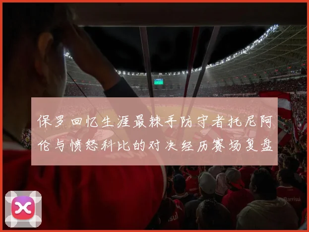 保罗回忆生涯最棘手防守者托尼阿伦与愤怒科比的对决经历赛场复盘