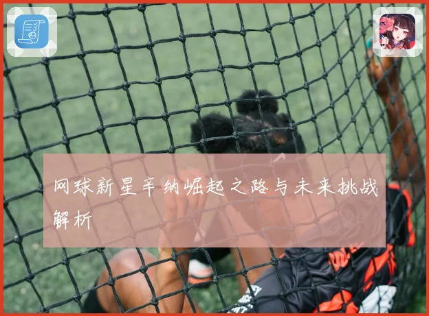 网球新星辛纳崛起之路与未来挑战解析