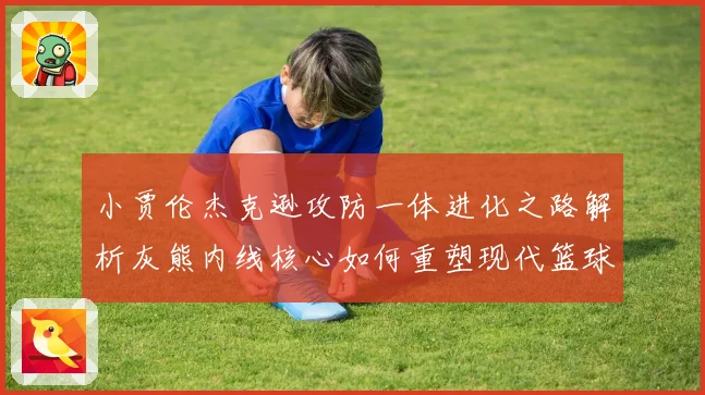 小贾伦杰克逊攻防一体进化之路解析灰熊内线核心如何重塑现代篮球价值
