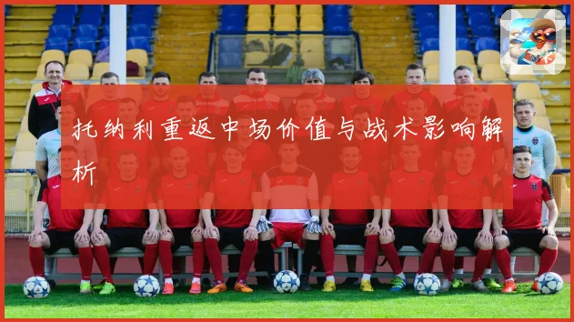 托纳利重返中场价值与战术影响解析