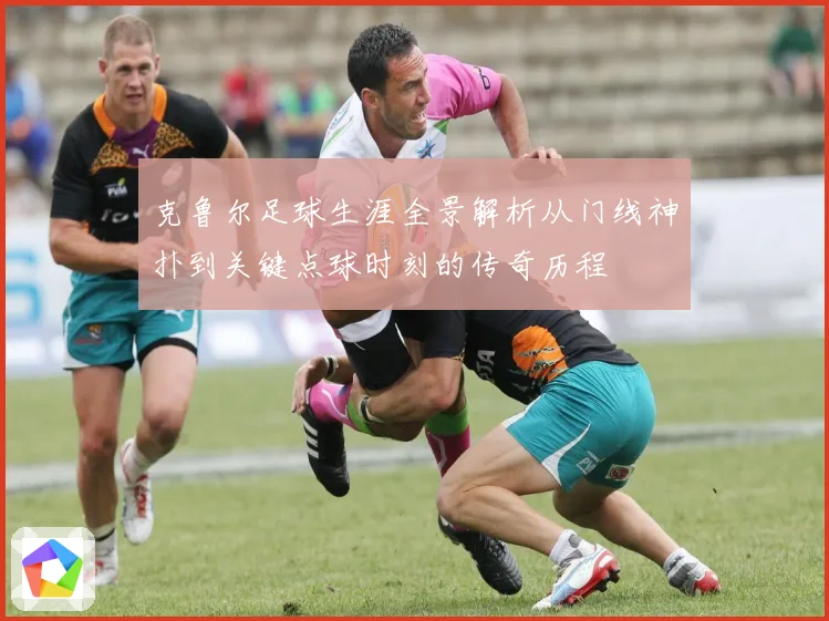 克鲁尔足球生涯全景解析从门线神扑到关键点球时刻的传奇历程