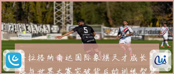 普拉格纳南达国际象棋天才成长之路与世界大赛突破背后的训练智慧与竞技传奇