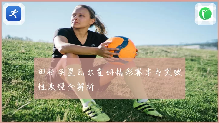 田径明星瓦尔霍姆精彩赛季与突破性表现全解析