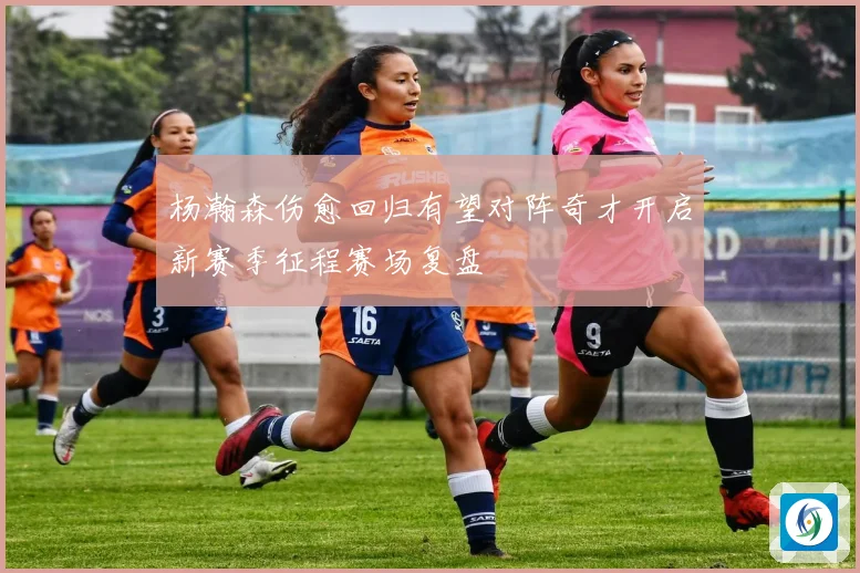 杨瀚森伤愈回归有望对阵奇才开启新赛季征程赛场复盘