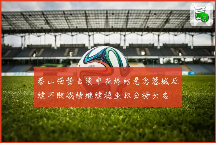 泰山强势击溃申花终结悬念蓉城延续不败战绩继续稳坐积分榜头名