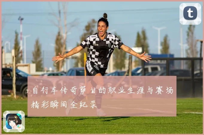 自行车传奇萨甘的职业生涯与赛场精彩瞬间全纪录