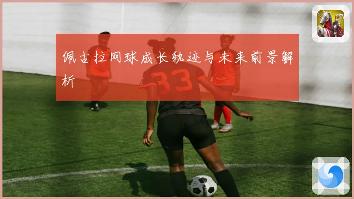佩古拉网球成长轨迹与未来前景解析