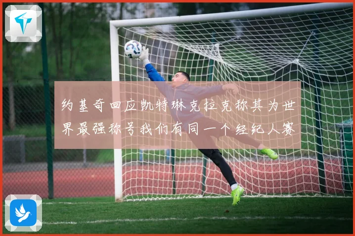 约基奇回应凯特琳克拉克称其为世界最强称号我们有同一个经纪人赛场复盘