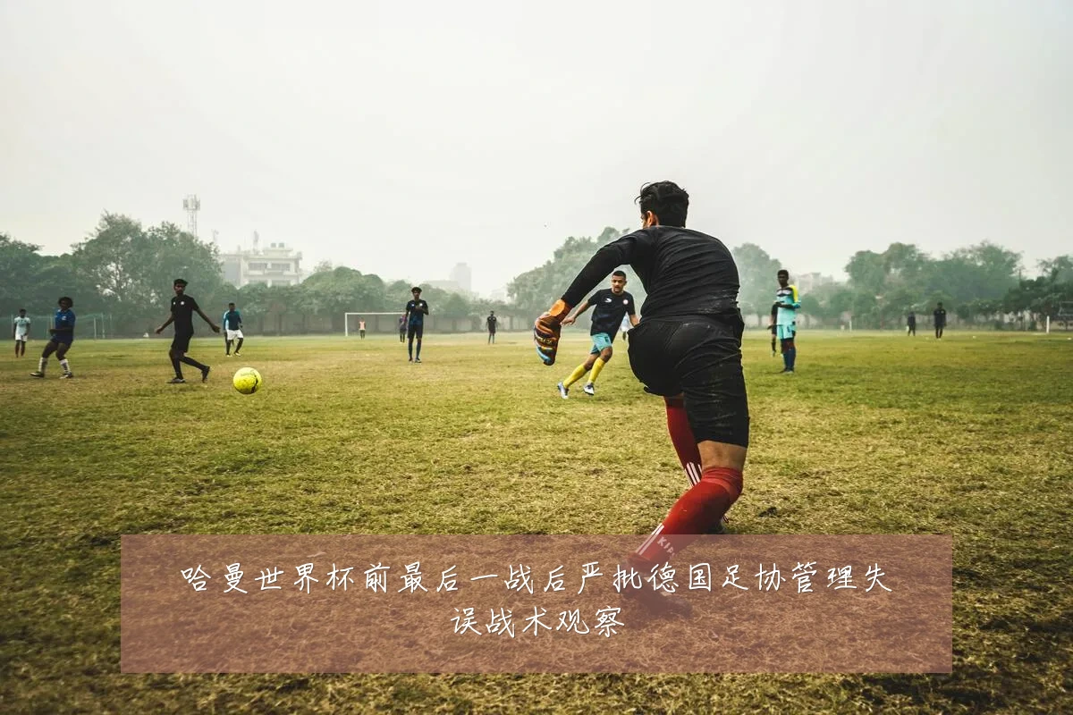 哈曼世界杯前最后一战后严批德国足协管理失误战术观察