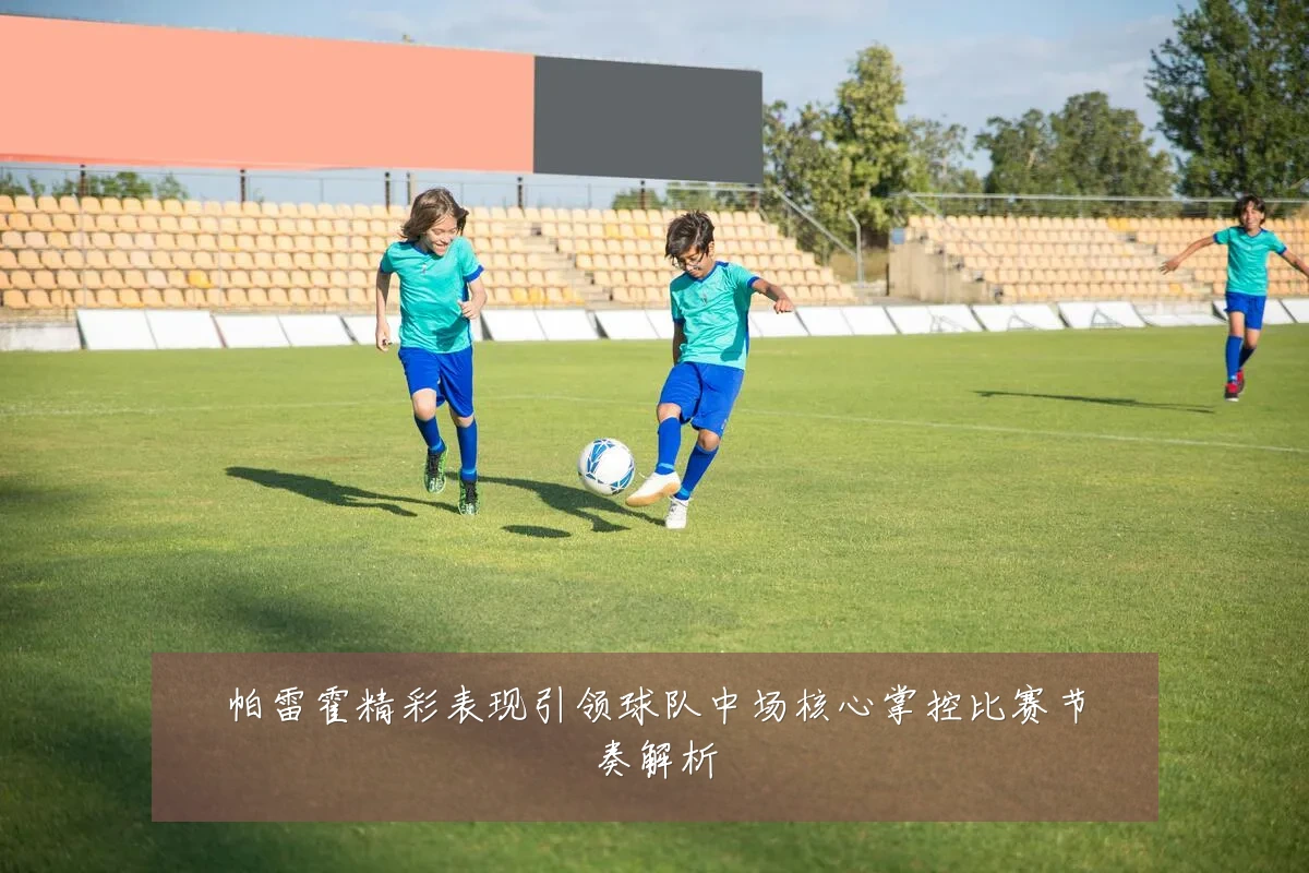 帕雷霍精彩表现引领球队中场核心掌控比赛节奏解析