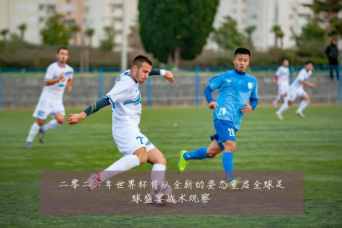 二零二六年世界杯将以全新的姿态重启全球足球盛宴战术观察