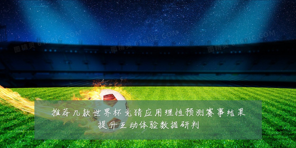 推荐几款世界杯竞猜应用理性预测赛事结果提升互动体验数据研判
