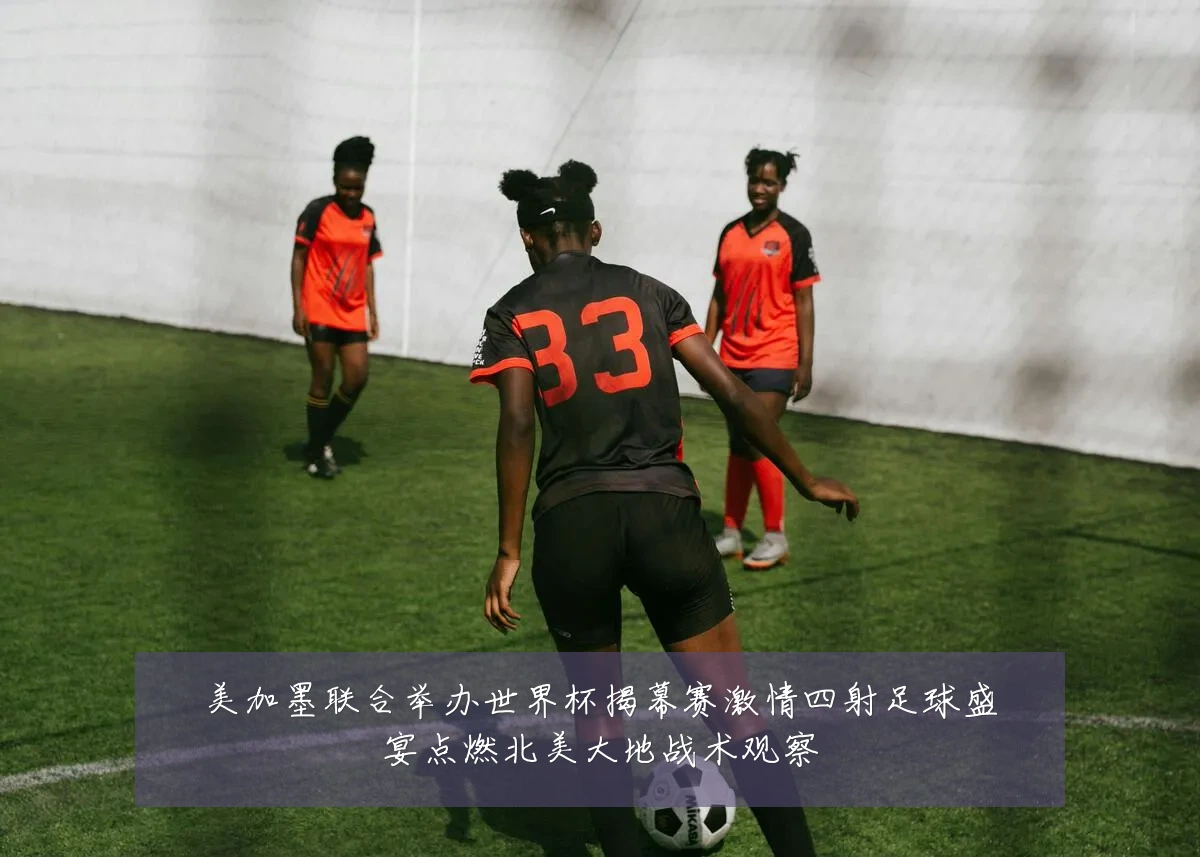 美加墨联合举办世界杯揭幕赛激情四射足球盛宴点燃北美大地战术观察