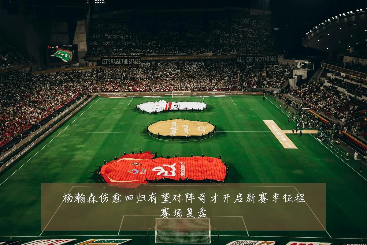杨瀚森伤愈回归有望对阵奇才开启新赛季征程赛场复盘