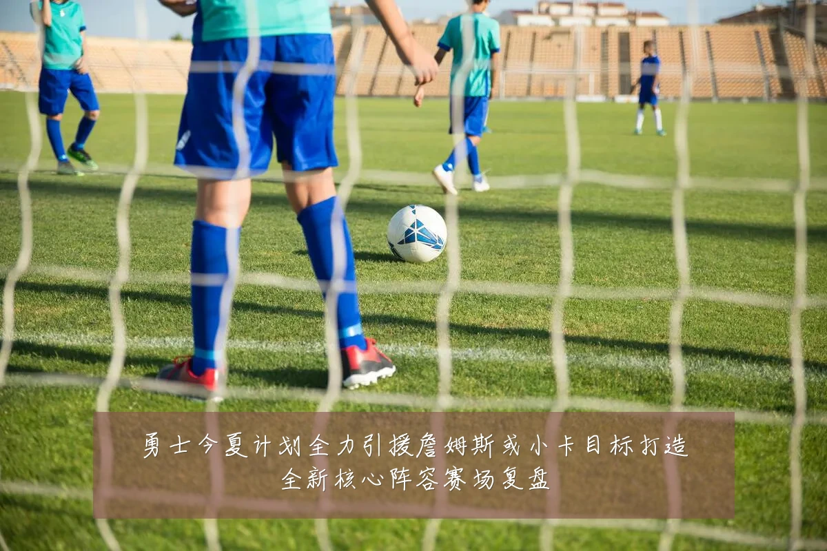 勇士今夏计划全力引援詹姆斯或小卡目标打造全新核心阵容赛场复盘
