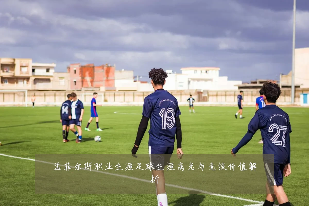 孟菲尔斯职业生涯足球生涯高光与竞技价值解析