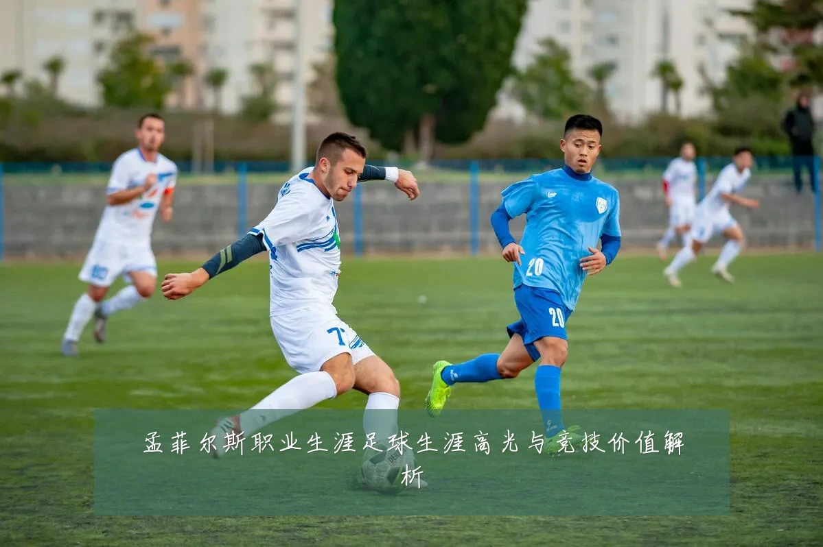 孟菲尔斯职业生涯足球生涯高光与竞技价值解析