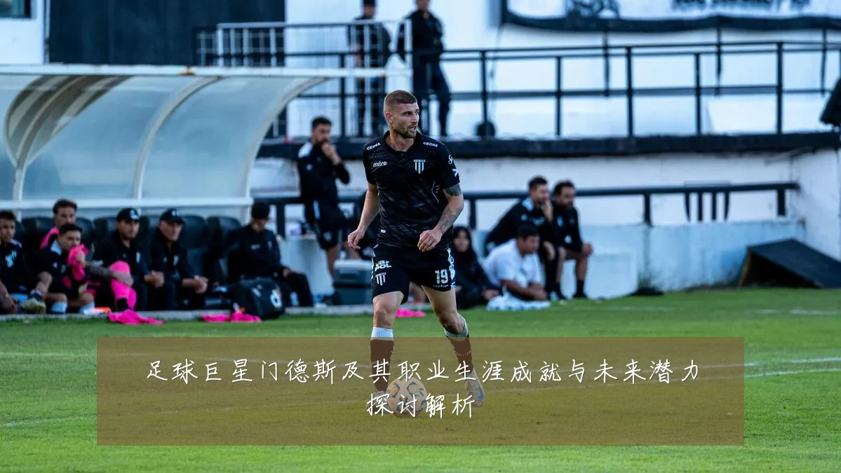 足球巨星门德斯及其职业生涯成就与未来潜力探讨解析
